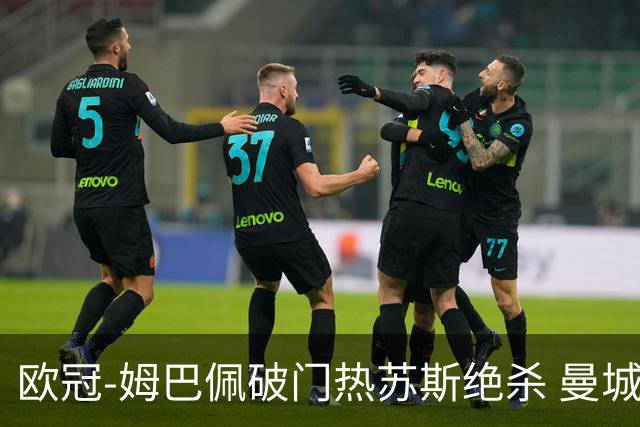欧冠-姆巴佩破门热苏斯绝杀 曼城2-1巴黎双双出线
