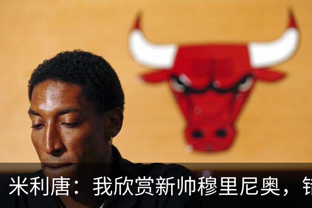 米利唐：我欣赏新帅穆里尼奥，错失世界杯让我对新赛季充满期待