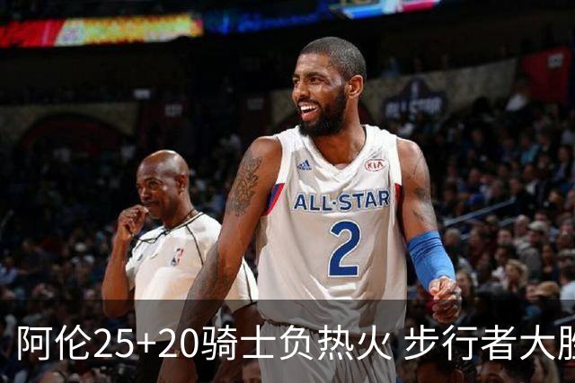 阿伦25+20骑士负热火 步行者大胜送活塞4连败